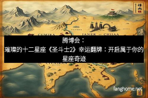 腾博会：璀璨的十二星座《圣斗士2》幸运翻牌：开启属于你的星座奇迹