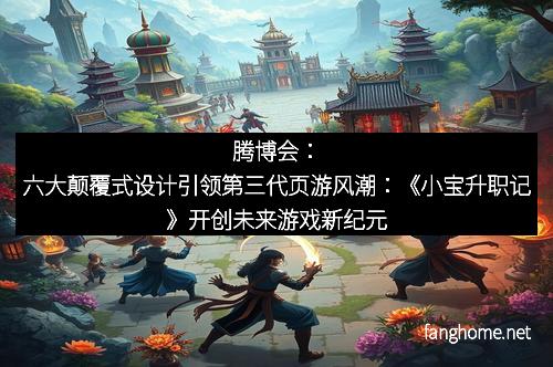 腾博会：六大颠覆式设计引领第三代页游风潮：《小宝升职记》开创未来游戏新纪元